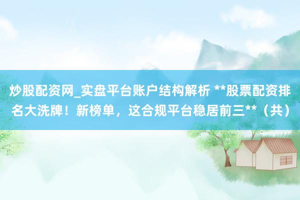 炒股配资网_实盘平台账户结构解析 **股票配资排名大洗牌！新榜单，这合规平台稳居前三**（共）