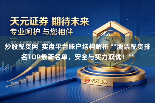 炒股配资网_实盘平台账户结构解析 **股票配资排名TOP最新名单，安全与实力双优！**