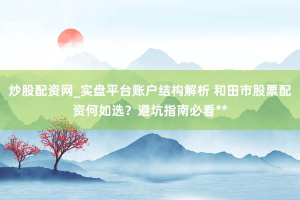 炒股配资网_实盘平台账户结构解析 和田市股票配资何如选？避坑指南必看**