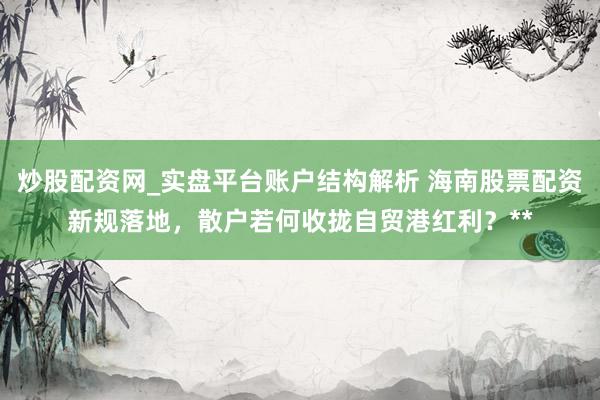 炒股配资网_实盘平台账户结构解析 海南股票配资新规落地，散户若何收拢自贸港红利？**