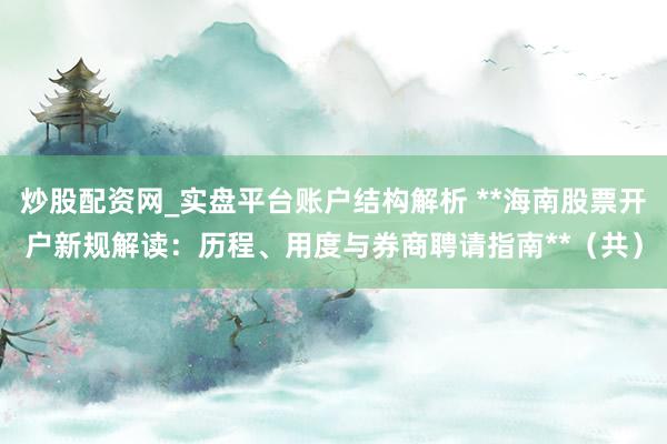 炒股配资网_实盘平台账户结构解析 **海南股票开户新规解读：历程、用度与券商聘请指南**（共）