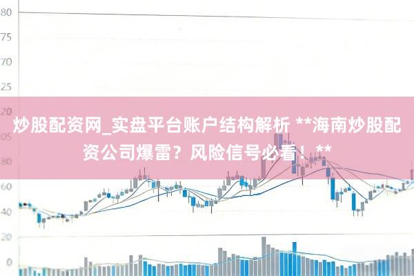 炒股配资网_实盘平台账户结构解析 **海南炒股配资公司爆雷？风险信号必看！**