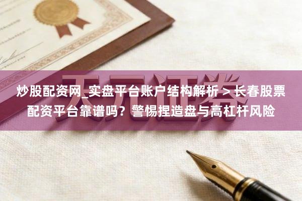 炒股配资网_实盘平台账户结构解析 > 长春股票配资平台靠谱吗？警惕捏造盘与高杠杆风险