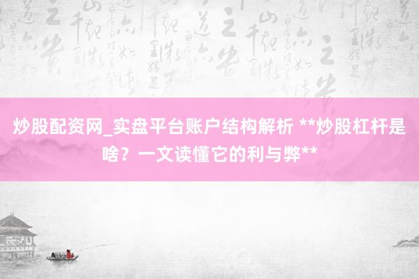 炒股配资网_实盘平台账户结构解析 **炒股杠杆是啥？一文读懂它的利与弊**
