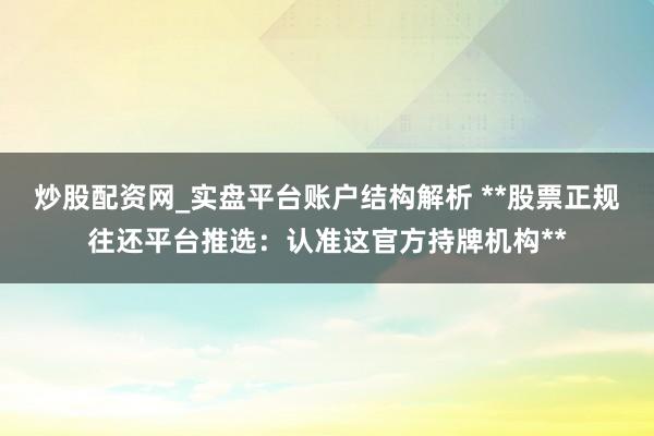 炒股配资网_实盘平台账户结构解析 **股票正规往还平台推选：认准这官方持牌机构**