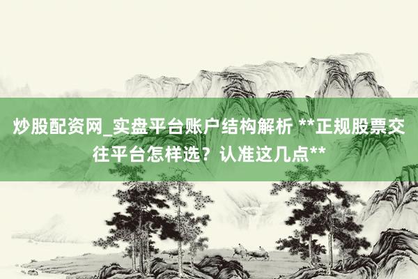 炒股配资网_实盘平台账户结构解析 **正规股票交往平台怎样选？认准这几点**