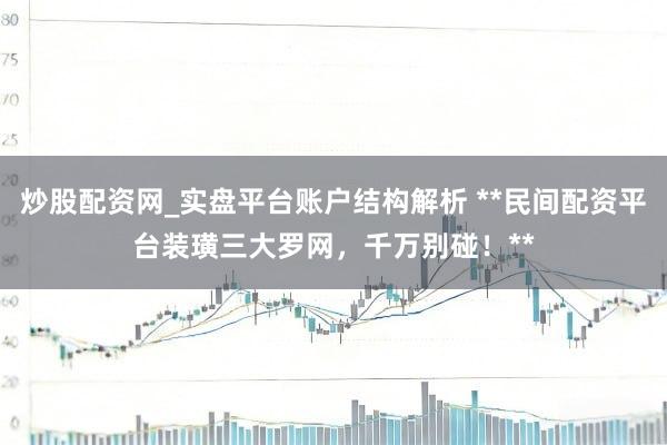 炒股配资网_实盘平台账户结构解析 **民间配资平台装璜三大罗网，千万别碰！**