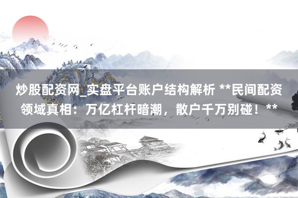 炒股配资网_实盘平台账户结构解析 **民间配资领域真相：万亿杠杆暗潮，散户千万别碰！**
