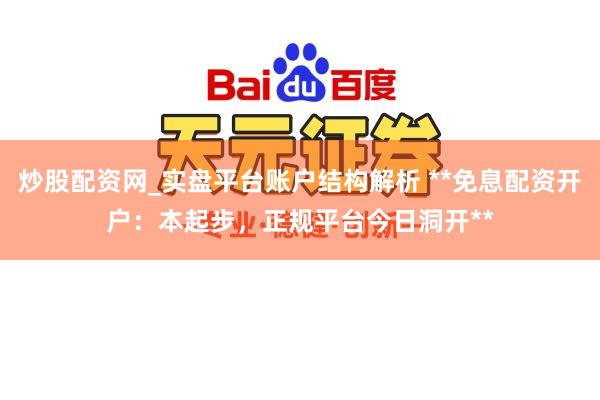 炒股配资网_实盘平台账户结构解析 **免息配资开户：本起步，正规平台今日洞开**