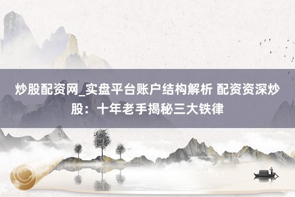 炒股配资网_实盘平台账户结构解析 配资资深炒股：十年老手揭秘三大铁律