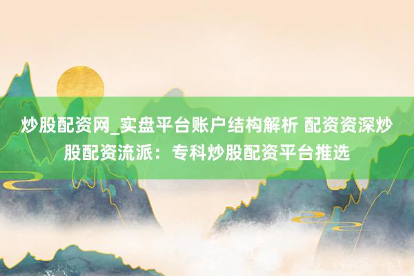 炒股配资网_实盘平台账户结构解析 配资资深炒股配资流派：专科炒股配资平台推选