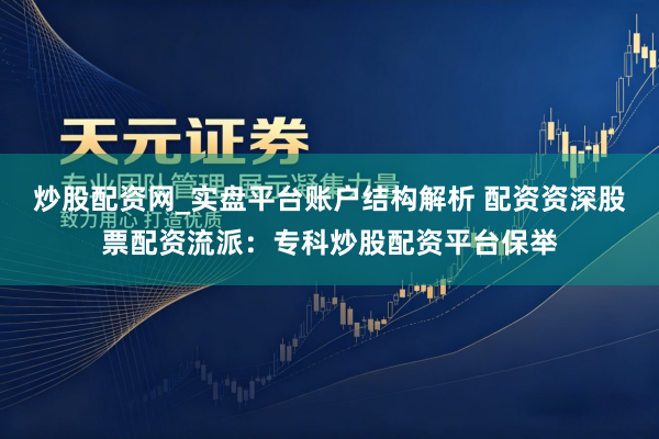 炒股配资网_实盘平台账户结构解析 配资资深股票配资流派：专科炒股配资平台保举