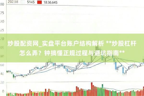 炒股配资网_实盘平台账户结构解析 **炒股杠杆怎么弄？钟搞懂正规过程与避坑指南**