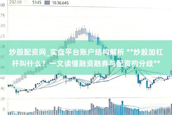 炒股配资网_实盘平台账户结构解析 **炒股加杠杆叫什么？一文读懂融资融券与配资的分歧**