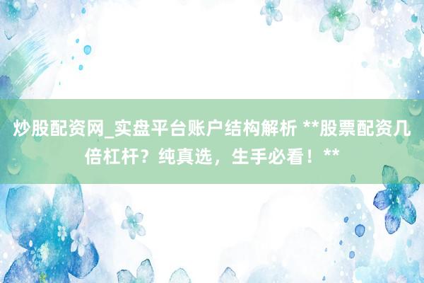 炒股配资网_实盘平台账户结构解析 **股票配资几倍杠杆？纯真选，生手必看！**