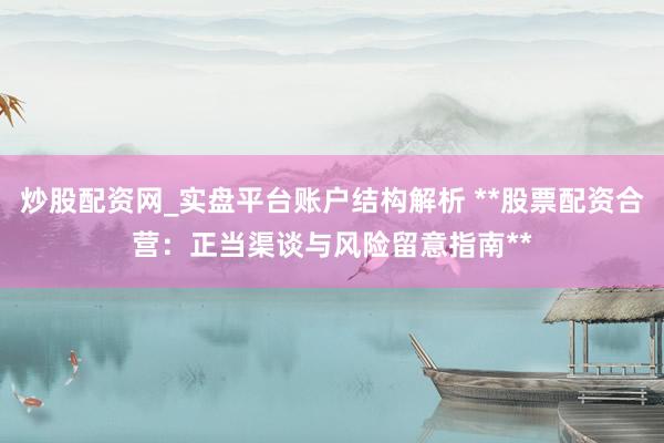 炒股配资网_实盘平台账户结构解析 **股票配资合营：正当渠谈与风险留意指南**