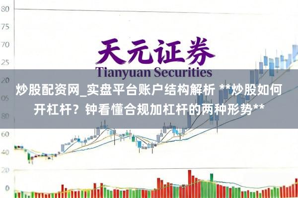 炒股配资网_实盘平台账户结构解析 **炒股如何开杠杆？钟看懂合规加杠杆的两种形势**