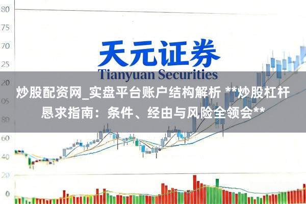 炒股配资网_实盘平台账户结构解析 **炒股杠杆恳求指南：条件、经由与风险全领会**