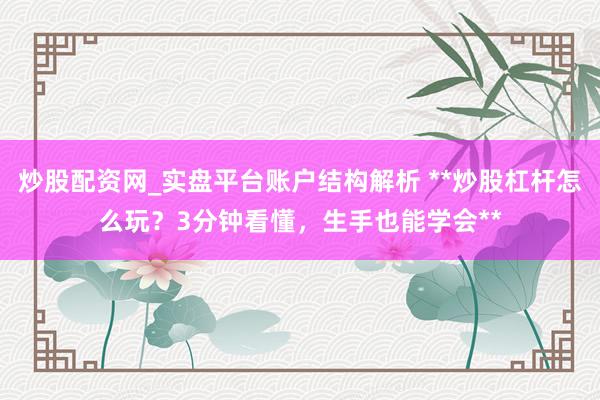 炒股配资网_实盘平台账户结构解析 **炒股杠杆怎么玩？3分钟看懂，生手也能学会**