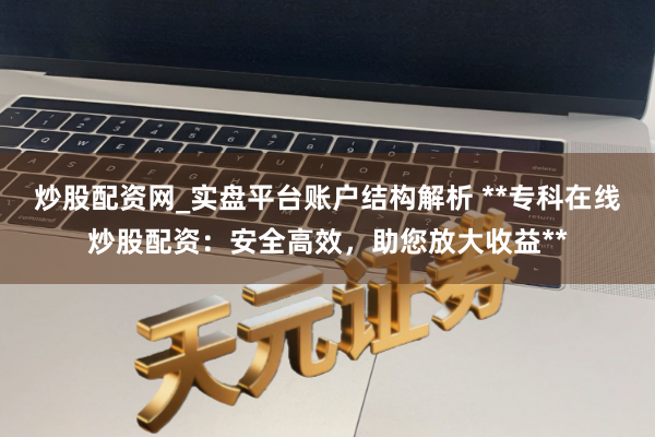 炒股配资网_实盘平台账户结构解析 **专科在线炒股配资：安全高效，助您放大收益**