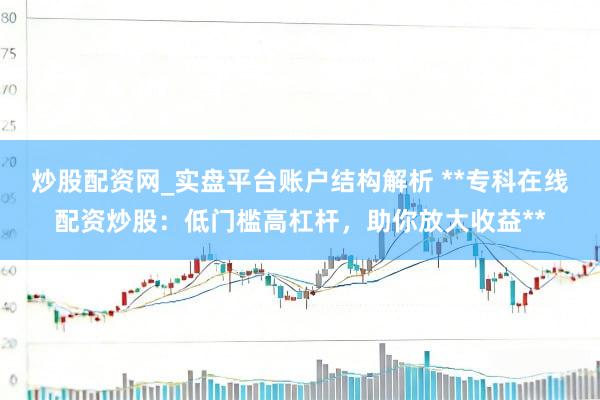 炒股配资网_实盘平台账户结构解析 **专科在线配资炒股：低门槛高杠杆，助你放大收益**