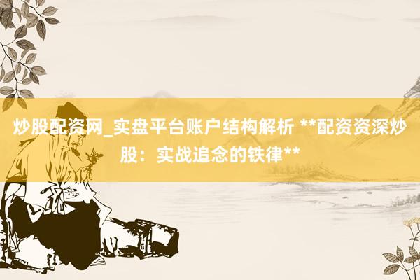 炒股配资网_实盘平台账户结构解析 **配资资深炒股：实战追念的铁律**