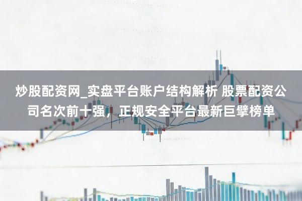 炒股配资网_实盘平台账户结构解析 股票配资公司名次前十强，正规安全平台最新巨擘榜单