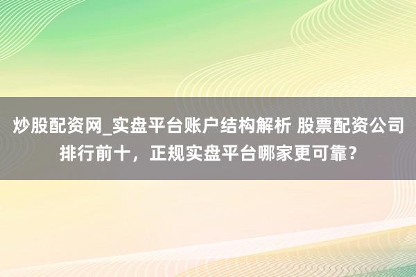 炒股配资网_实盘平台账户结构解析 股票配资公司排行前十，正规实盘平台哪家更可靠？